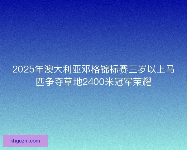 2025年澳大利亚邓格锦标赛三岁以上马匹争夺草地2400米冠军荣耀
