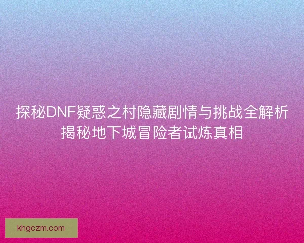 探秘DNF疑惑之村隐藏剧情与挑战全解析揭秘地下城冒险者试炼真相