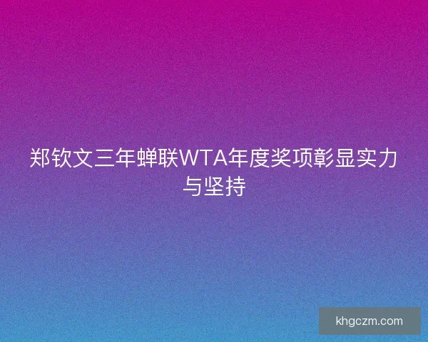 郑钦文三年蝉联WTA年度奖项彰显实力与坚持