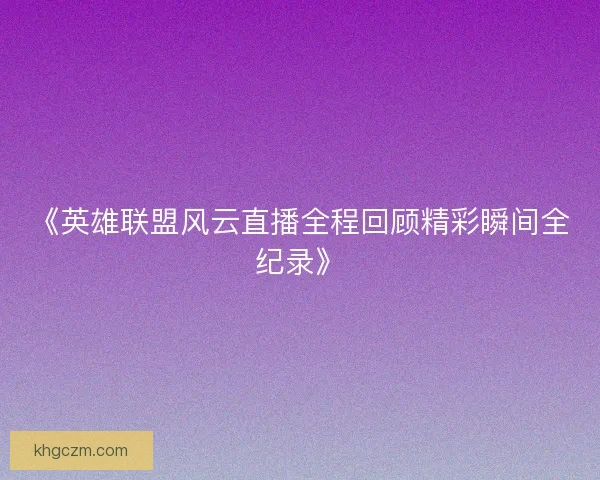 《英雄联盟风云直播全程回顾精彩瞬间全纪录》
