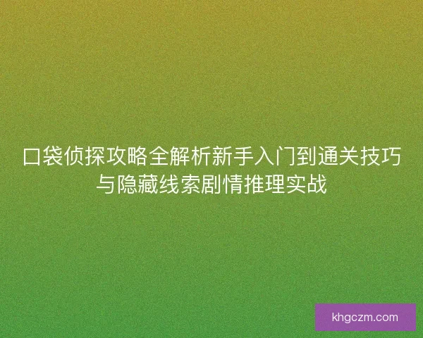 口袋侦探攻略全解析新手入门到通关技巧与隐藏线索剧情推理实战