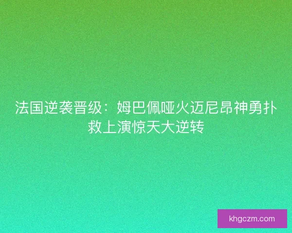 法国逆袭晋级：姆巴佩哑火迈尼昂神勇扑救上演惊天大逆转