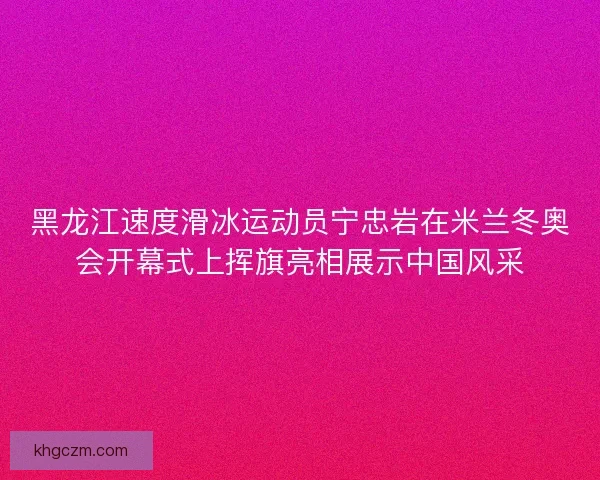 黑龙江速度滑冰运动员宁忠岩在米兰冬奥会开幕式上挥旗亮相展示中国风采