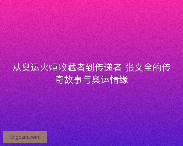 从奥运火炬收藏者到传递者 张文全的传奇故事与奥运情缘