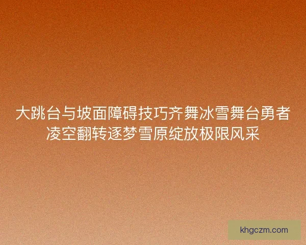 大跳台与坡面障碍技巧齐舞冰雪舞台勇者凌空翻转逐梦雪原绽放极限风采