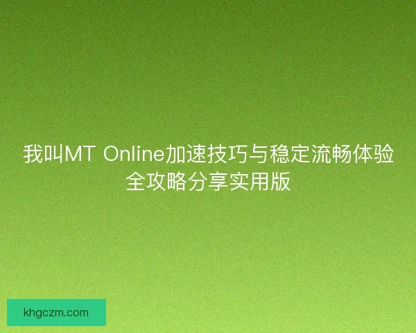 我叫MT Online加速技巧与稳定流畅体验全攻略分享实用版