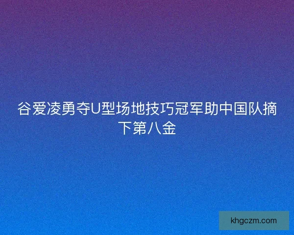 谷爱凌勇夺U型场地技巧冠军助中国队摘下第八金
