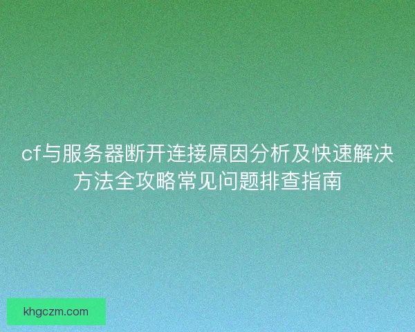 cf与服务器断开连接原因分析及快速解决方法全攻略常见问题排查指南