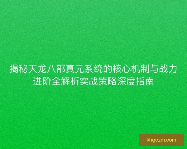 揭秘天龙八部真元系统的核心机制与战力进阶全解析实战策略深度指南