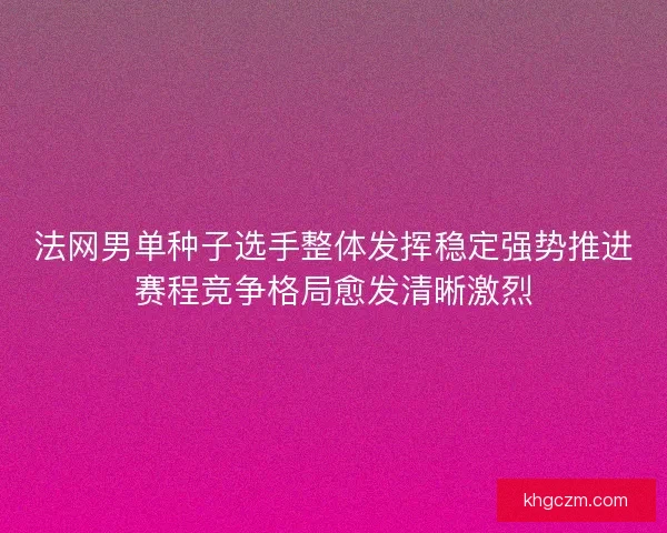 法网男单种子选手整体发挥稳定强势推进赛程竞争格局愈发清晰激烈