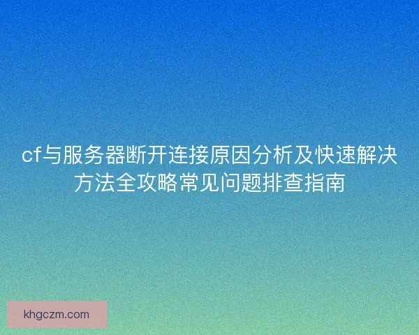 cf与服务器断开连接原因分析及快速解决方法全攻略常见问题排查指南