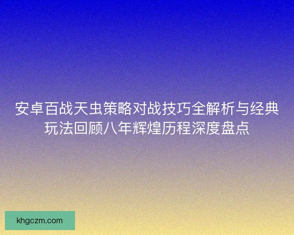 安卓百战天虫策略对战技巧全解析与经典玩法回顾八年辉煌历程深度盘点