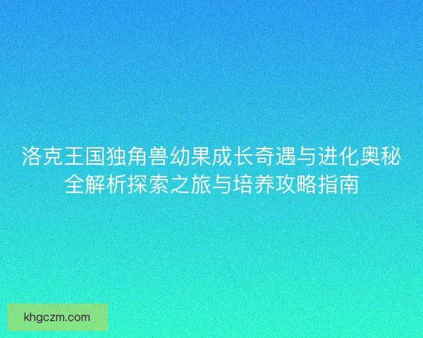洛克王国独角兽幼果成长奇遇与进化奥秘全解析探索之旅与培养攻略指南