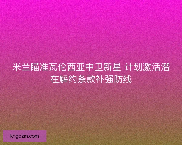 米兰瞄准瓦伦西亚中卫新星 计划激活潜在解约条款补强防线
