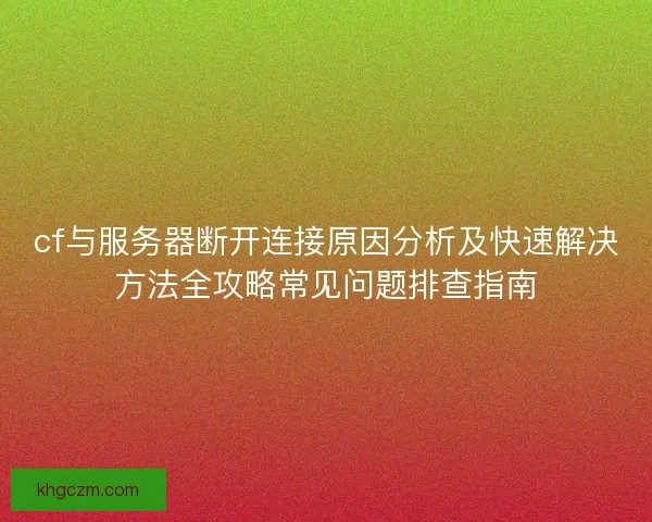 cf与服务器断开连接原因分析及快速解决方法全攻略常见问题排查指南