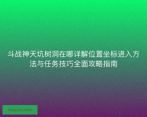 斗战神天坑树洞在哪详解位置坐标进入方法与任务技巧全面攻略指南
