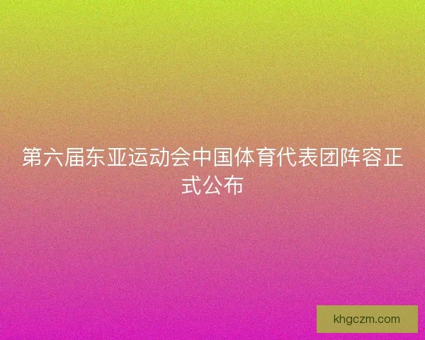 第六届东亚运动会中国体育代表团阵容正式公布