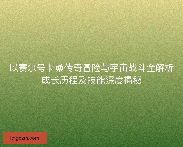 以赛尔号卡桑传奇冒险与宇宙战斗全解析成长历程及技能深度揭秘