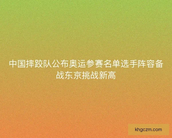 中国摔跤队公布奥运参赛名单选手阵容备战东京挑战新高