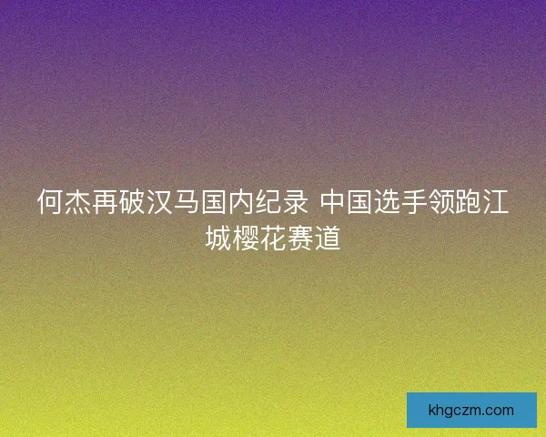 何杰再破汉马国内纪录 中国选手领跑江城樱花赛道
