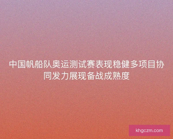 中国帆船队奥运测试赛表现稳健多项目协同发力展现备战成熟度