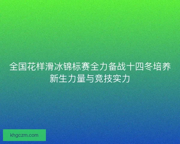 全国花样滑冰锦标赛全力备战十四冬培养新生力量与竞技实力
