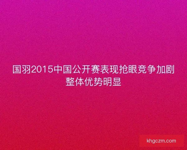 国羽2015中国公开赛表现抢眼竞争加剧整体优势明显