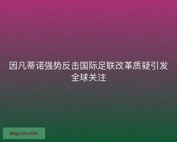 因凡蒂诺强势反击国际足联改革质疑引发全球关注
