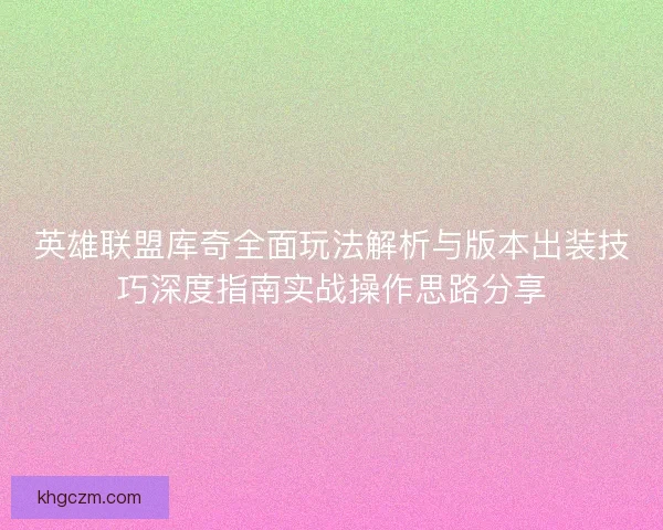 英雄联盟库奇全面玩法解析与版本出装技巧深度指南实战操作思路分享